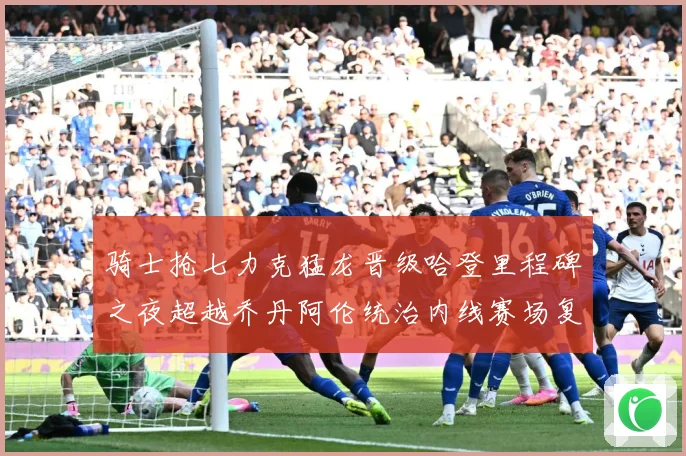 骑士抢七力克猛龙晋级哈登里程碑之夜超越乔丹阿伦统治内线赛场复盘-深度解析