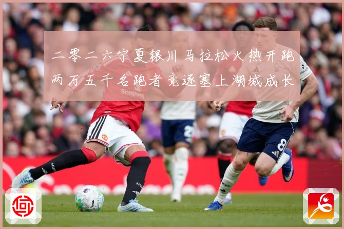 二零二六宁夏银川马拉松火热开跑两万五千名跑者竞逐塞上湖城成长观察-深度解析