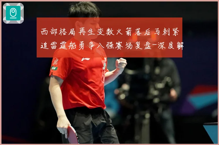 西部格局再生变数火箭落后马刺紧追雷霆船勇争八强赛场复盘-深度解析