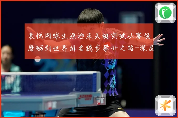 袁悦网球生涯迎来关键突破从赛场磨砺到世界排名稳步攀升之路-深度解析