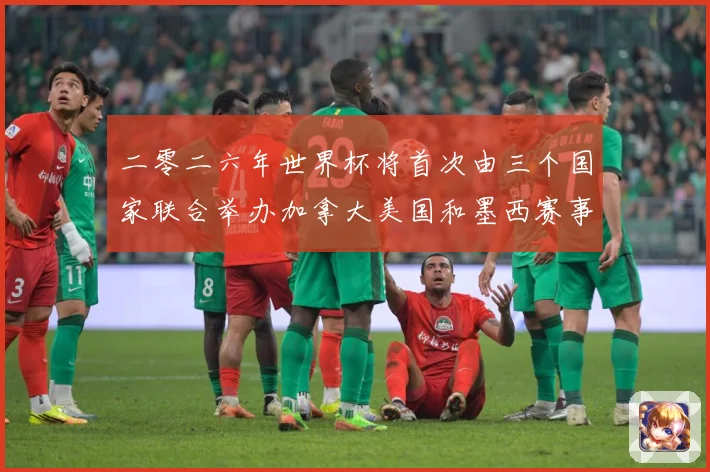 二零二六年世界杯将首次由三个国家联合举办加拿大美国和墨西赛事前瞻-深度解析