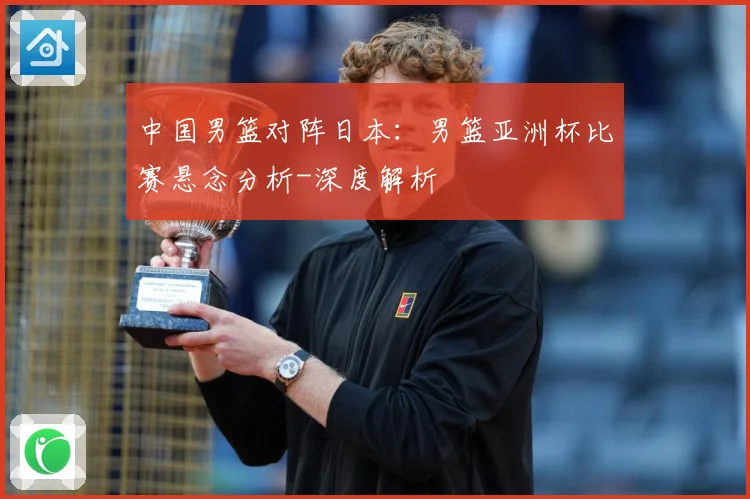 中国男篮对阵日本：男篮亚洲杯比赛悬念分析-深度解析