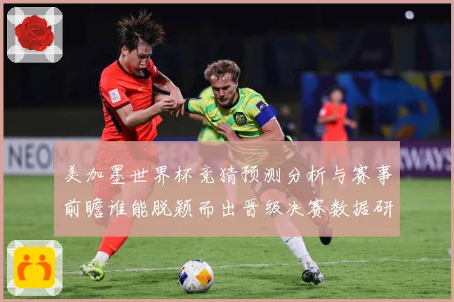 美加墨世界杯竞猜预测分析与赛事前瞻谁能脱颖而出晋级决赛数据研判-深度解析