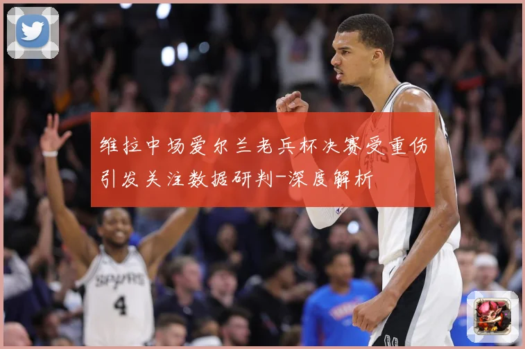 维拉中场爱尔兰老兵杯决赛受重伤引发关注数据研判-深度解析