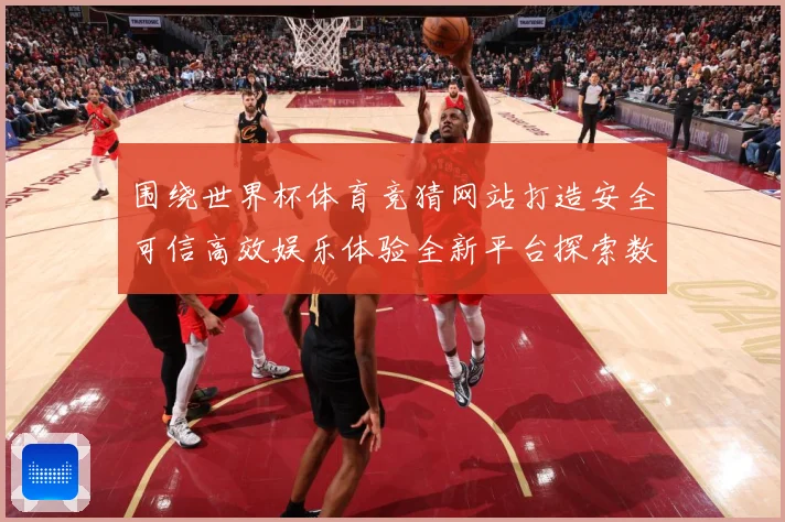 围绕世界杯体育竞猜网站打造安全可信高效娱乐体验全新平台探索数据研判-深度解析
