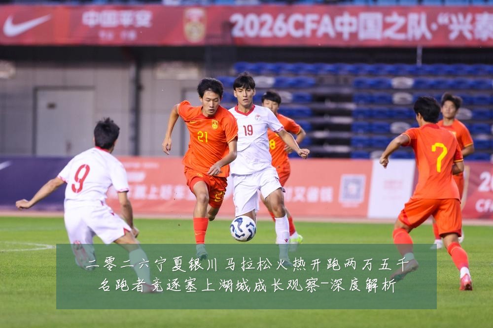 二零二六宁夏银川马拉松火热开跑两万五千名跑者竞逐塞上湖城成长观察-深度解析