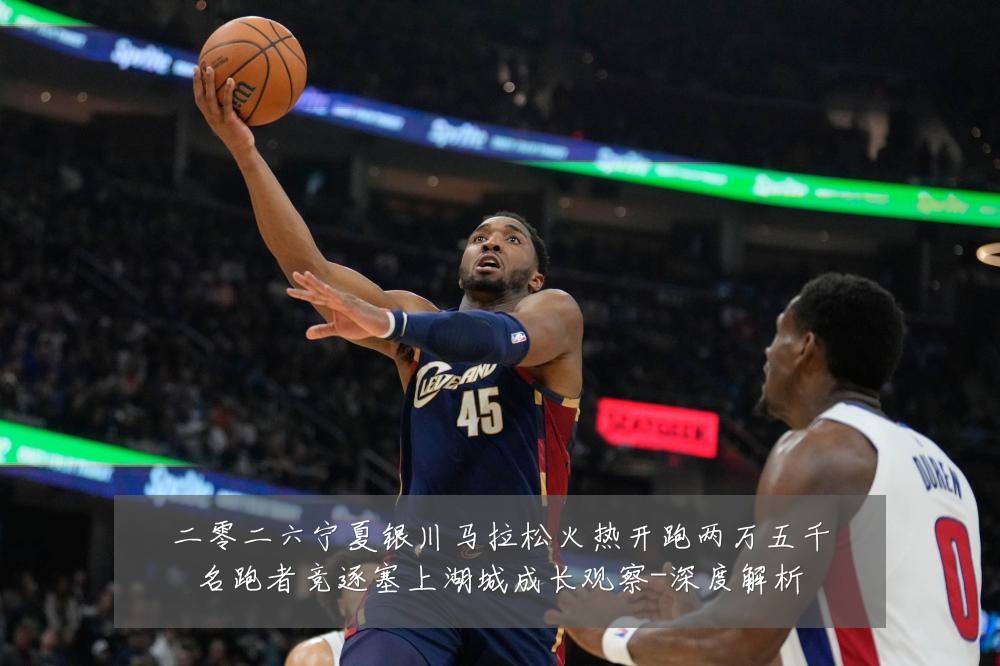 二零二六宁夏银川马拉松火热开跑两万五千名跑者竞逐塞上湖城成长观察-深度解析