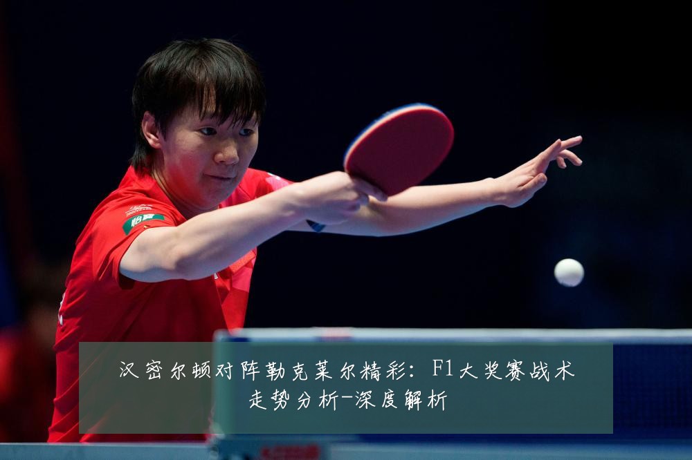 汉密尔顿对阵勒克莱尔精彩：F1大奖赛战术走势分析-深度解析