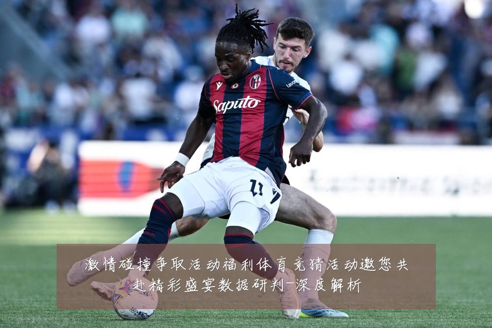 激情碰撞争取活动福利体育竞猜活动邀您共赴精彩盛宴数据研判-深度解析