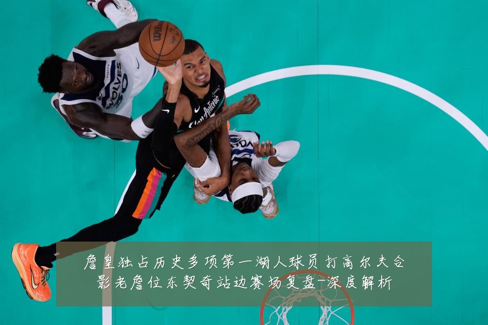 詹皇独占历史多项第一湖人球员打高尔夫合影老詹位东契奇站边赛场复盘-深度解析