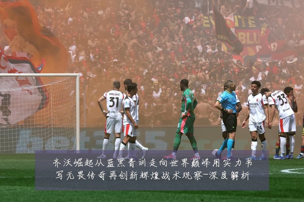 齐沃崛起从蓝黑青训走向世界巅峰用实力书写无畏传奇再创新辉煌战术观察-深度解析